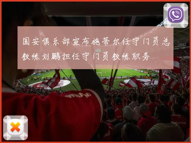 国安俱乐部宣布施蒂尔任守门员总教练刘鹏担任守门员教练职务