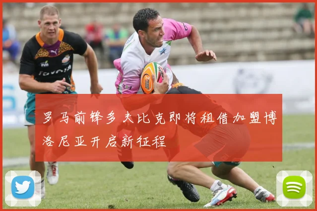 罗马前锋多夫比克即将租借加盟博洛尼亚开启新征程