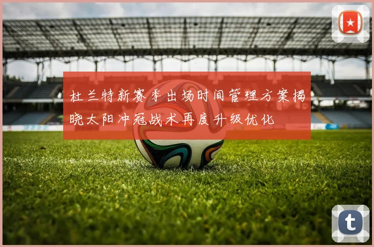 杜兰特新赛季出场时间管理方案揭晓太阳冲冠战术再度升级优化