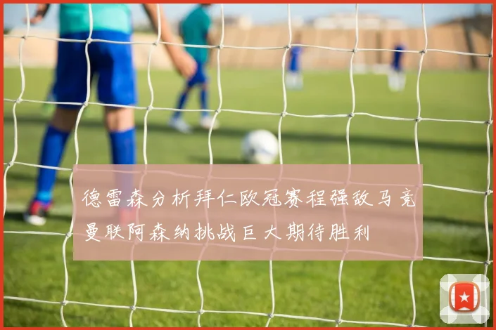 德雷森分析拜仁欧冠赛程强敌马竞曼联阿森纳挑战巨大期待胜利