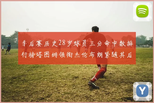 季后赛历史28岁球员三分命中数排行榜塔图姆领衔杰伦布朗紧随其后