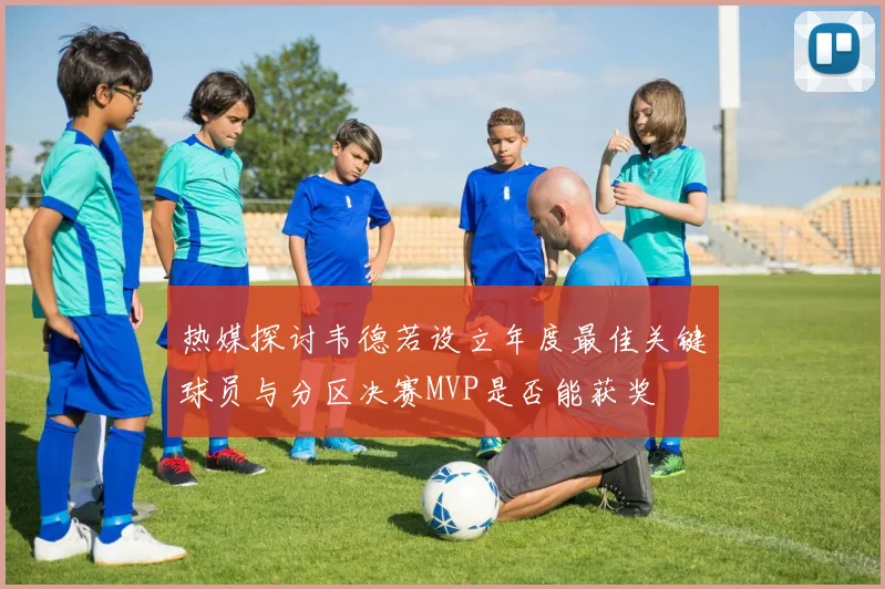 热媒探讨韦德若设立年度最佳关键球员与分区决赛MVP是否能获奖
