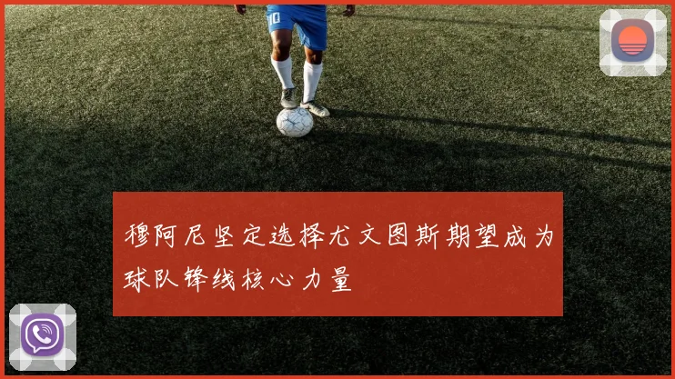 穆阿尼坚定选择尤文图斯期望成为球队锋线核心力量