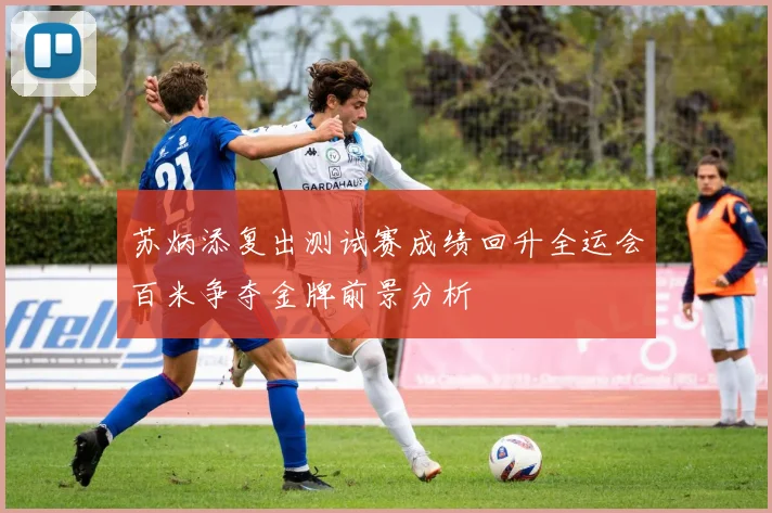 苏炳添复出测试赛成绩回升全运会百米争夺金牌前景分析