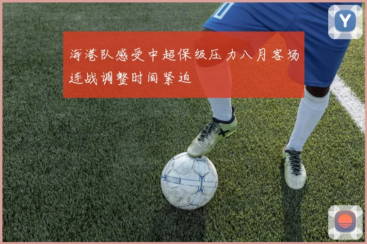 海港队感受中超保级压力八月客场连战调整时间紧迫