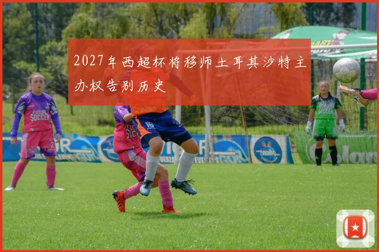 2027年西超杯将移师土耳其沙特主办权告别历史