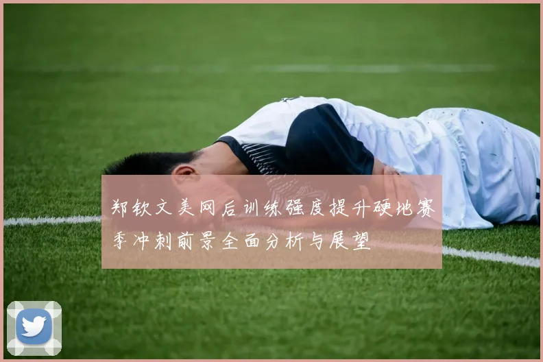 郑钦文美网后训练强度提升硬地赛季冲刺前景全面分析与展望